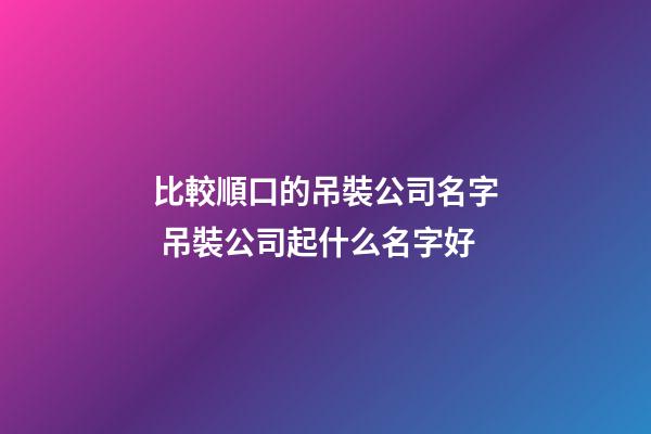 比較順口的吊裝公司名字 吊裝公司起什么名字好-第1張-公司起名-玄機派
